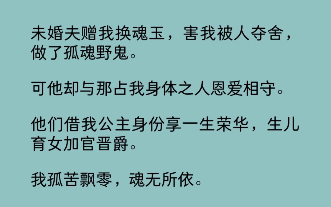 [图]【全文】未婚夫赠我换魂玉，害我被人夺舍，做了孤魂野鬼。可他却与那占我身体之人恩爱相守。他们借我公主身份享一生荣华，生儿育女加官晋爵。我孤苦飘零，魂无所依……