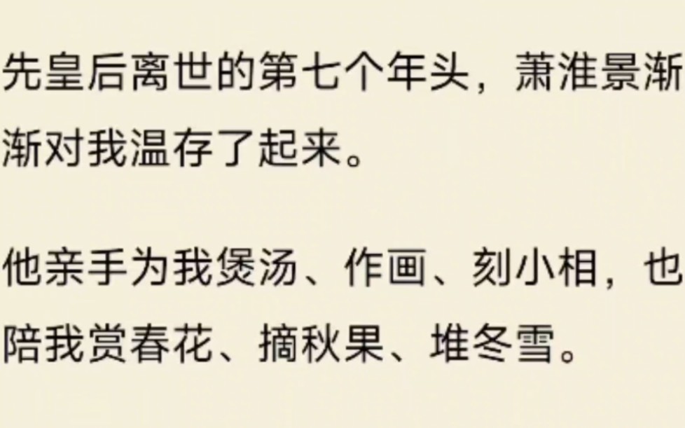 (全文)先皇后离世的第七个年头,萧淮景渐渐对我温存了起来.他亲手为我煲汤、作画、刻小相,也陪我赏春花、摘秋果、堆冬雪.甚至还动了封我为后的...