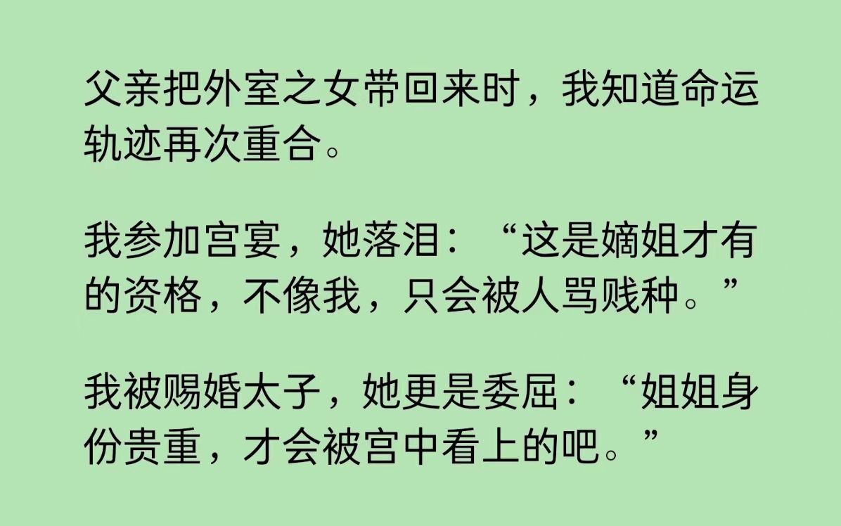 父亲把外室之女带回来时,我知道命运轨迹再次重合.我参加宫宴,她落泪:“这是嫡姐才有的资格,不像我,只会被人骂贱种.”我被赐婚太子,她更是委...