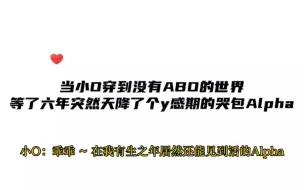 下载视频: 小O穿越到一个没有ABO的世界待了整整六年，没想到有一天突然空降了个哭包Alpha老公，这也太幸福了吧！