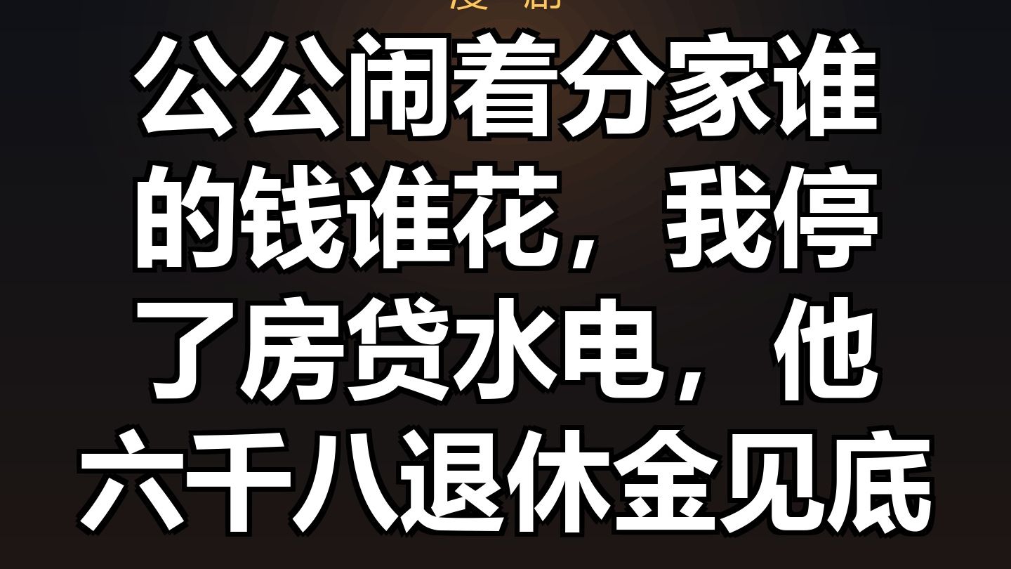 公公闹着分家谁的钱谁花，我停了房贷水电，他六千八退休金见底