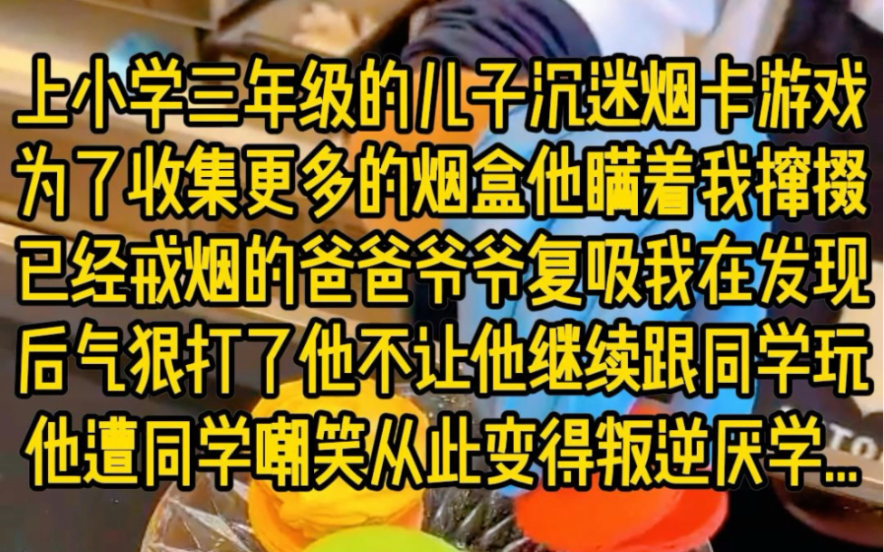 [图]上小学三年级的儿子沉迷烟卡游戏，为了收集更多的烟盒他瞒着我撺掇已经戒烟的爸爸爷爷复吸，我在发现后气狠打了他，不让他跟同学玩，他遭同学嘲笑从此变得叛逆厌学……