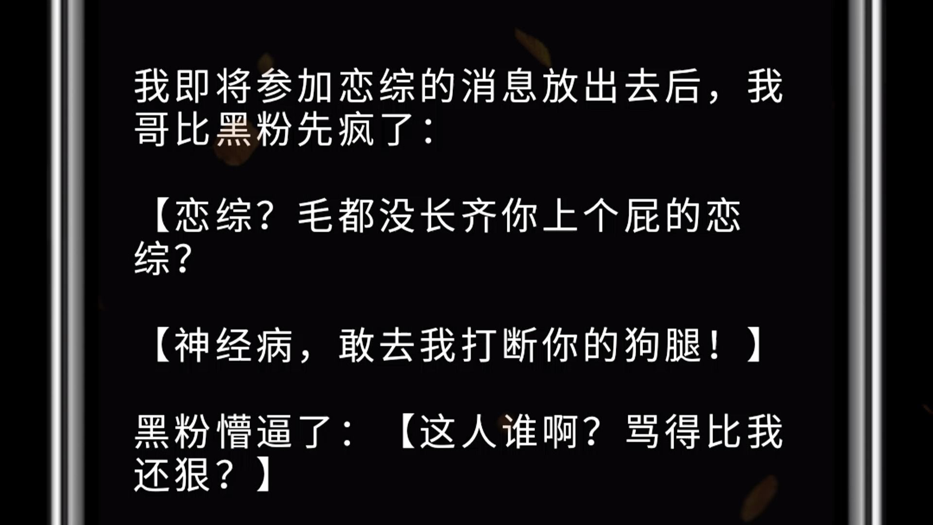 [图]我即将参加恋综的消息放出去后，我哥比黑粉先疯了： 【恋综？毛都没长齐你上个屁的恋综？ 【神经病，敢去我打断你的狗腿！】 黑粉懵逼了：【这人谁啊？骂