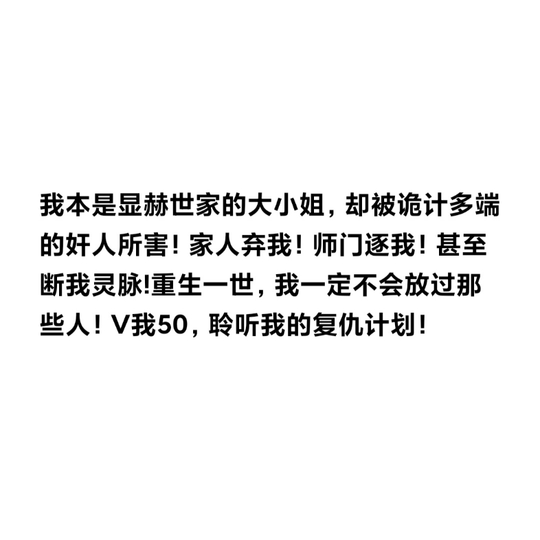 [图]我本是显赫世家的大小姐，却被诡计多端的奸人所害！家人弃我！师门逐我！甚至断我灵脉!重生一世，我一定不会放过那些人！V我50，聆听我的复仇计划！