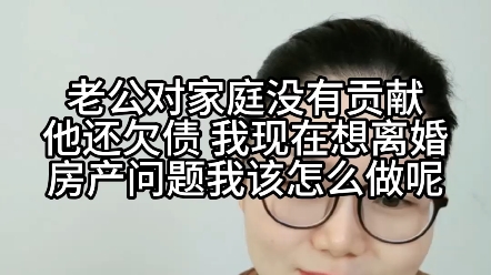 老公对家庭没有贡献,他还欠款,我现在想离婚,房产问题我该怎么做呢哔哩哔哩bilibili