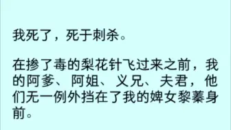 下载视频: 「全文完」我死了，死于刺杀。在掺了毒的梨花针飞过来之前，我的阿爹、阿姐、义兄、夫君。他们无一例外挡在我的婢女黎蓁身前……