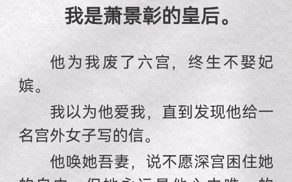 我是萧景彰的皇后.他为我废了六宫,终生不娶妃嫔.我以为他爱我,直到发现他给一名宫外女子写的信.他唤她吾妻,说不愿深宫困住她的自由,但她永远...