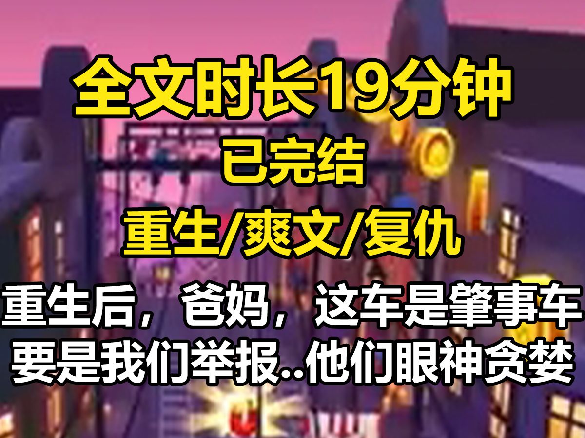 [图]【已完结】重生后，爸妈，这车是肇事车，要是我们举报..他们眼神贪婪，我坐等好戏。。