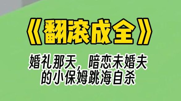 [图]【翻滚成全】婚礼那天，暗恋未婚夫的小保姆跳海自杀，尸骨无存。 未婚夫知道后，只冷冷地说了句：“晦气。” 婚后，他却亲手害得我家破产，将怀有身孕的我从楼梯上推下