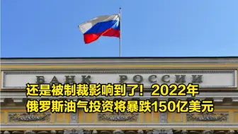 Tải video: 还是被制裁影响到了！2022年俄罗斯油气投资将暴跌150亿美元