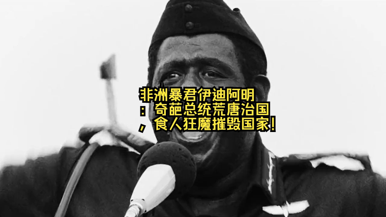 非洲暴君伊迪阿明:奇葩总统荒唐治国,食人狂魔摧毁国家!