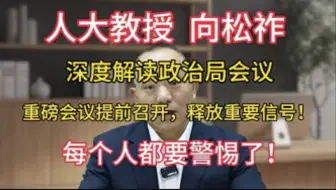【深度解读·政治局会议】人大教授向松祚：重磅会议提前召开，释放重要信号!每个人都要警惕了!