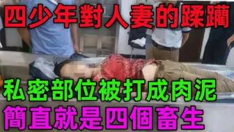 Download Video: 大案纪实：四少年对人妻的蹂躏，简直就是四个畜生！私密部位竟被打成肉泥！