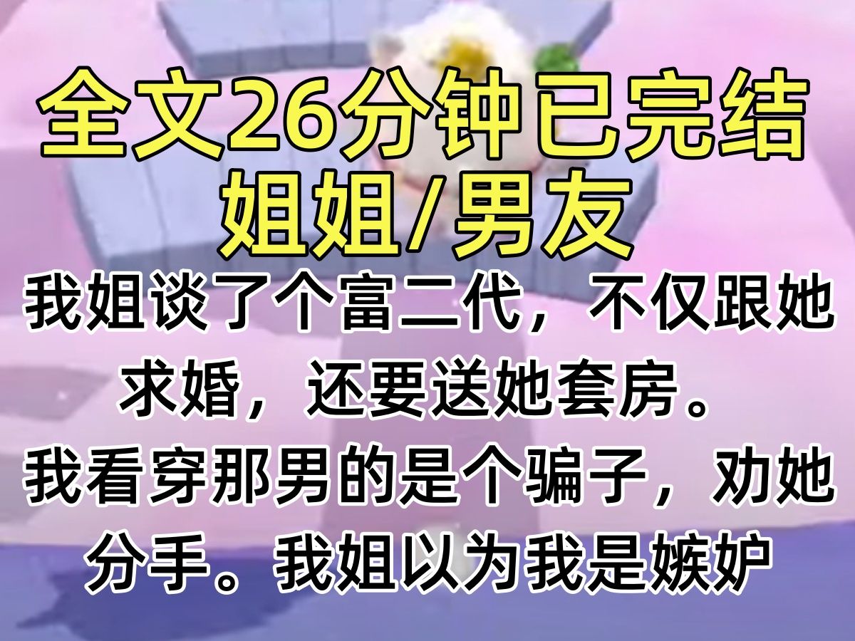 【完结文】我姐谈了个富二代,不仅跟她求婚,还要送她套房. 我看穿那男的是个骗子,劝她分手. 我姐以为我是嫉妒,死活不听.哔哩哔哩bilibili