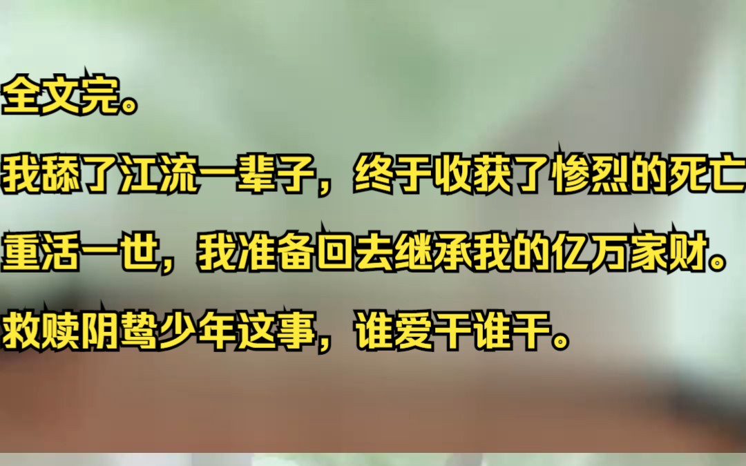 全文完. 我舔了江流一辈子,终于收获了惨烈的死亡. 重活一世,我准备回去继承我的亿万家财. 救赎阴鸷少年这事,谁爱干谁干.吱呼小说推荐《一梦狂...