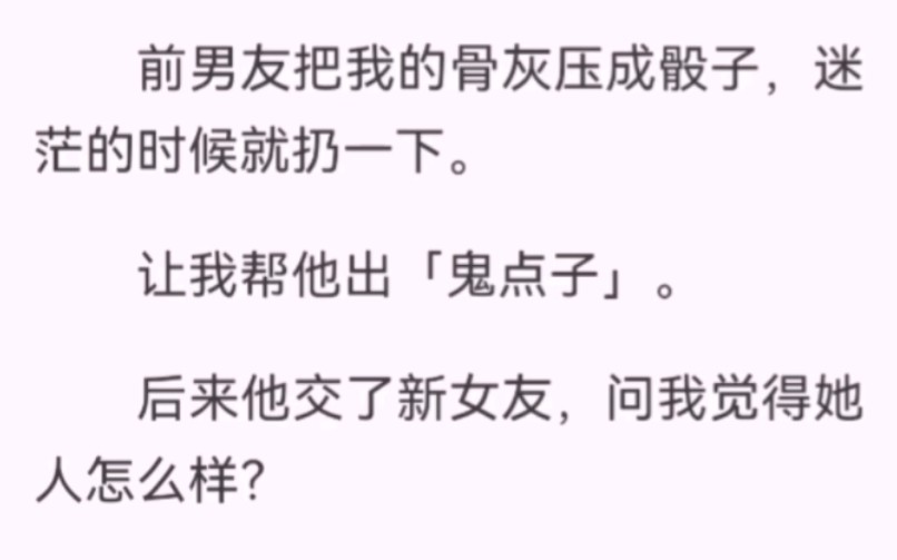 前男友把我的骨灰压成骰子,迷茫的时候就扔一下.让我帮他出「鬼点子」后来他交了新女友,问我觉得她人怎么样?我:「2」前男友又问「那你觉得我把...