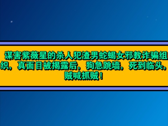 谋杀紫薇星的渣男蛇蝎女邪教诈骗组织,狗急跳墙,死到临头,贼喊抓贼! 因为他们违法乱纪,诈骗百姓,为非作歹,害人性命的阴谋被揭露曝光了,现在正...