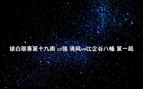 银白联赛第十九周 16强 倚风vs比企谷八幡 第一局哔哩哔哩bilibili