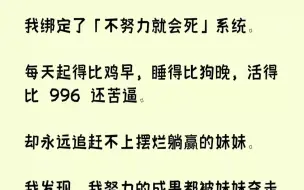 Скачать видео: 【完结文】我绑定了「不努力就会死」系统。每天起得比鸡早，睡得比狗晚，活得比996还苦逼。却永远追赶不上摆烂躺赢的妹妹。我发现，我...