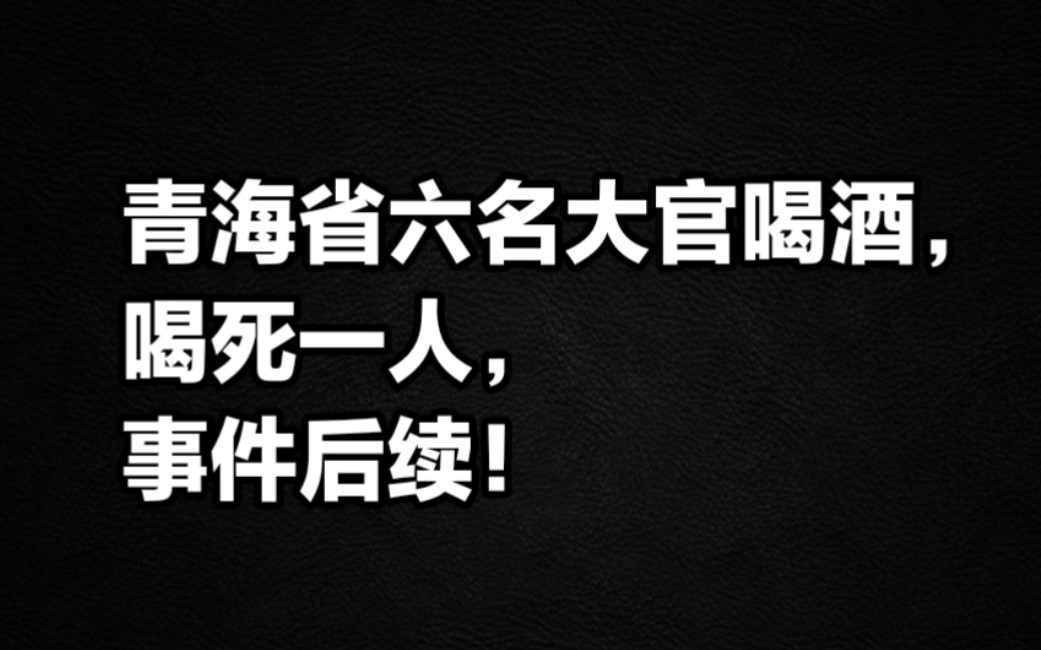 青海省六名大官喝酒,喝死一人,事件后续!哔哩哔哩bilibili