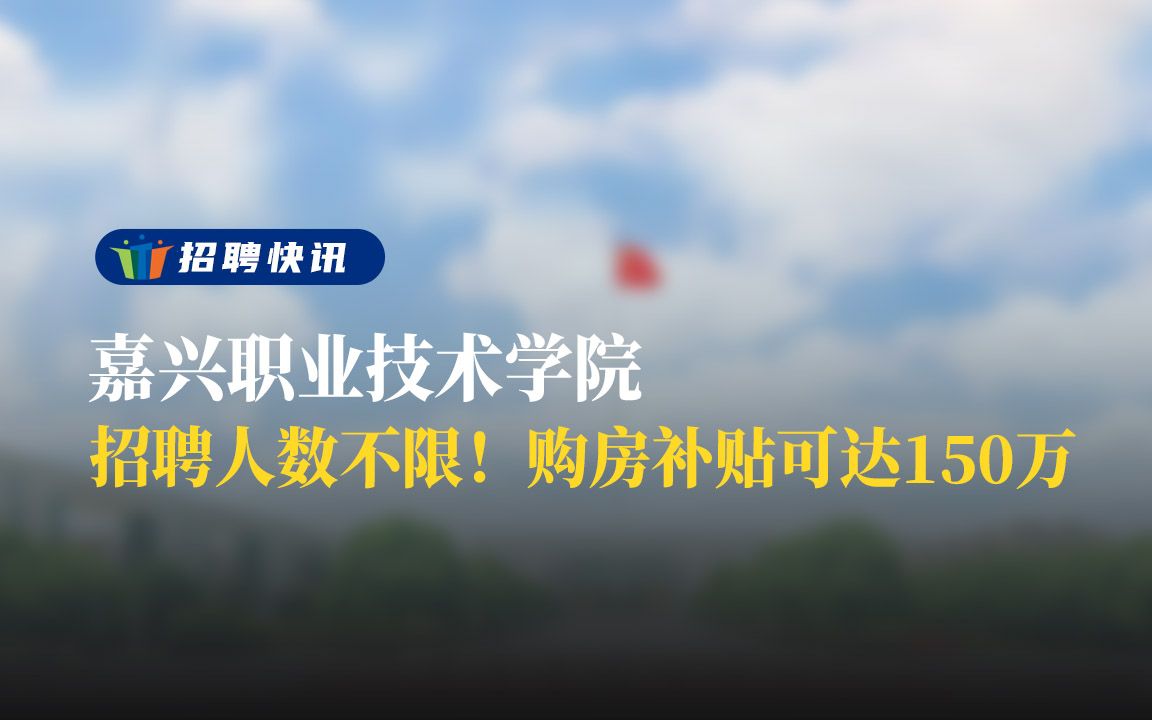 招聘人数不限!购房补贴可达150万 丨嘉兴职业技术学院丨招聘资讯丨高校人才网哔哩哔哩bilibili