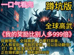 Download Video: 《我的奖励比别人多999倍》!全球高武+灵气复苏+校花+神豪+杀伐果决+末世】异兽降临，全球高武，只要打异兽，人人有奖励，而我的奖励，可以自动翻倍!“叮随机