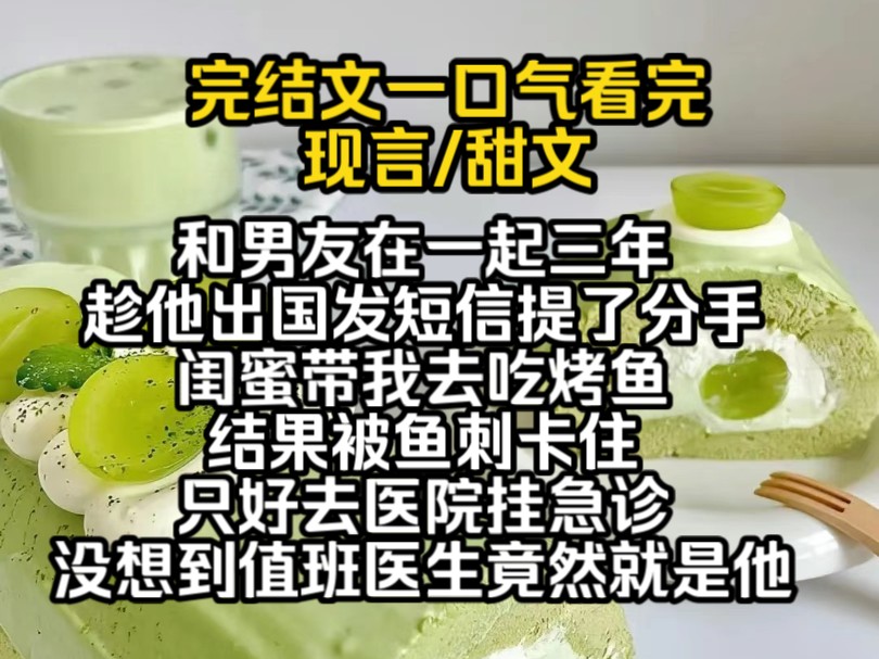 (完结文)和男友在一起三年,趁他出国发短信提了分手,闺蜜带我去吃烤鱼,结果被鱼刺卡住,只好去医院挂急诊,没想到医生竟然就是他,我下意识扭...