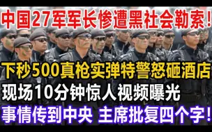 Download Video: 中国27军军长竟遭黑社会勒索，下秒500荷枪实弹特种兵怒砸酒店，现场10分钟惊人视频揭露，事情传到国家，主席批复了四个字