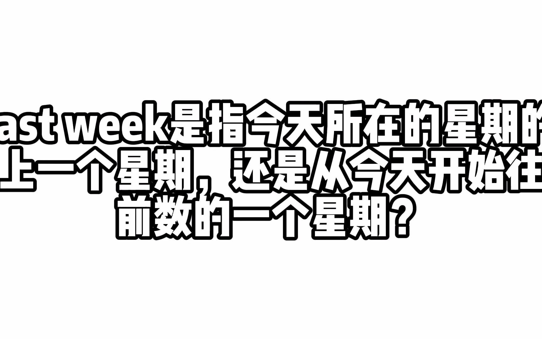 【科普】last week是指今天所在的星期的上一个星期,还是从今天开始往前数的一个星期?哔哩哔哩bilibili