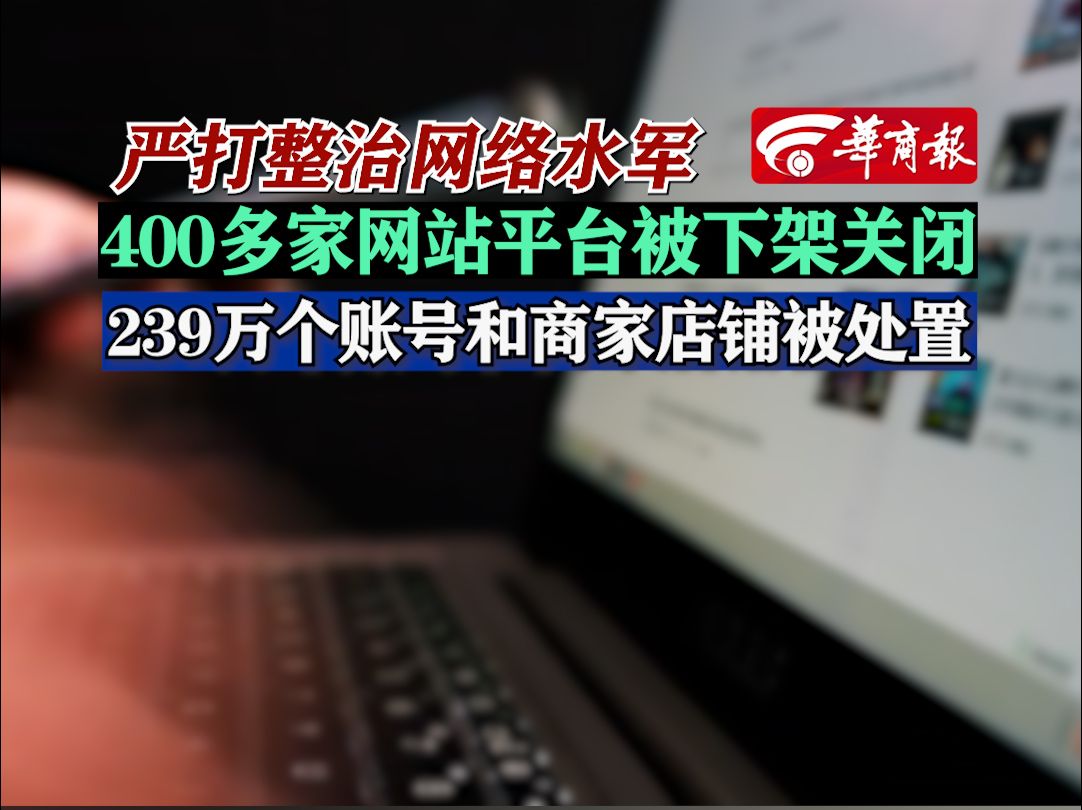 严打整治网络水军,400多家网站平台被下架关闭,239万个账号和商家店铺被处置哔哩哔哩bilibili