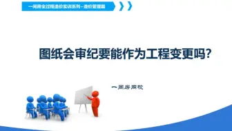 图纸会审属于工程变更吗？造价全过程管理实训系列