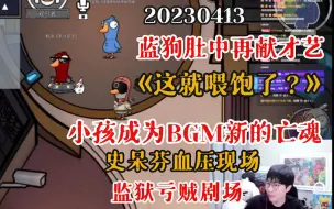 Video herunterladen: 【刘小怂】20230413 蓝狗肚中再献才艺；《这就喂饱了？》；小孩成为BGM下新的亡魂；史呆芬血压现场；监狱亏贼剧场