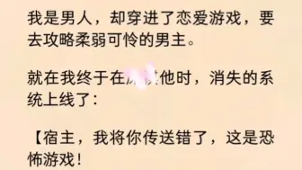 下载视频: 【双男主】（全文完）我穿进了恋爱游戏，要去攻略柔弱可怜的男主。就在我终于在欺负他时，消失的系统上线了：【宿主，我将你传送错了，这是恐怖游戏！