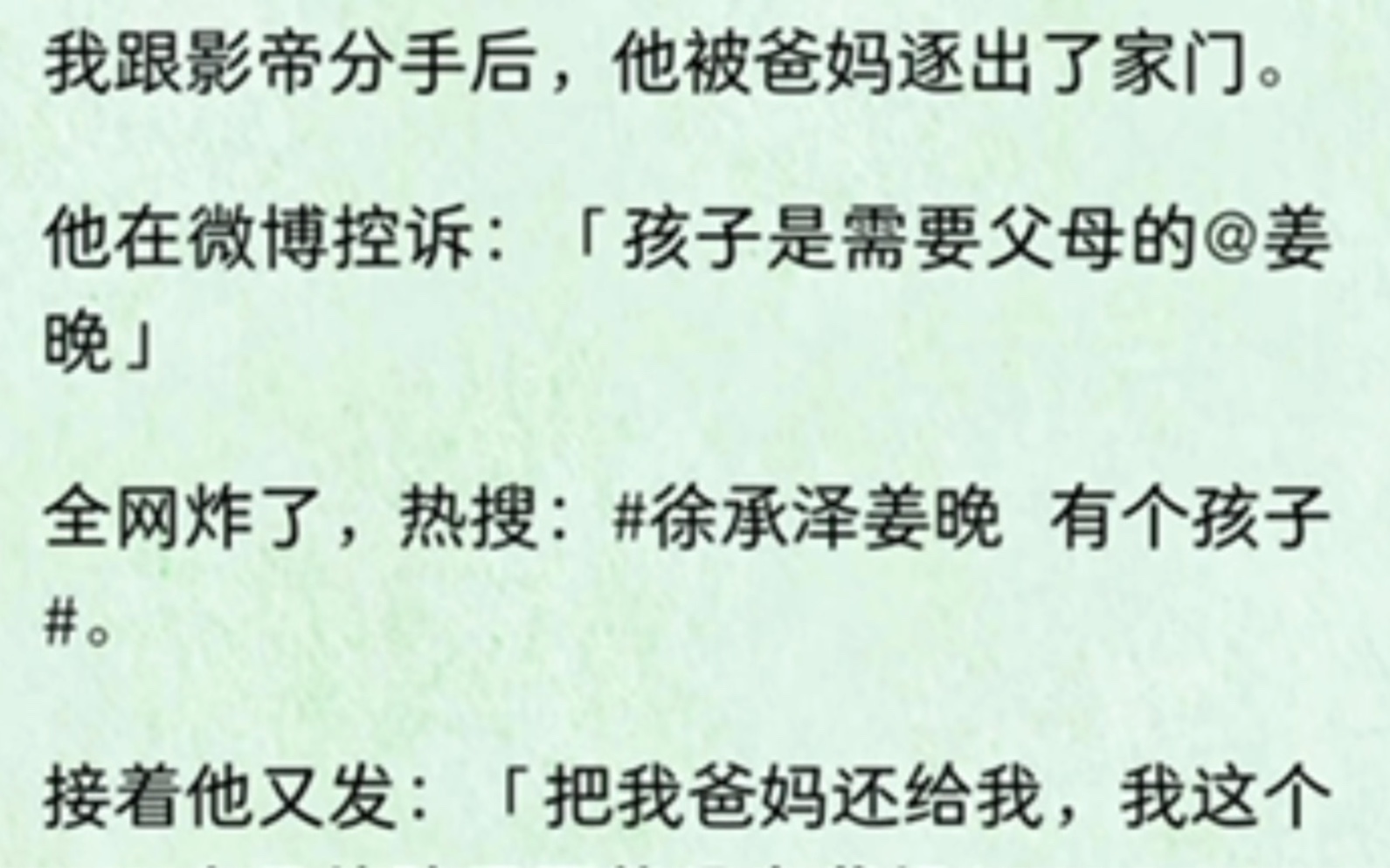 [图]我跟影帝分手后，他被爸妈逐出了家门。他在微博控诉：「孩子是需要父母的@姜晚」全网炸了，热搜：#徐承泽姜晚 有个孩子#。接着他又发：「把我爸妈还给我