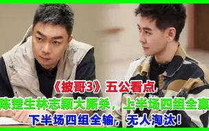 Download Video: 《披哥3》五公看点：陈楚生林志颖大厮杀，上半场四组全赢，下半场四组全输，无人淘汰！#披哥3#披荆斩棘2023#林志颖#陈楚生#王耀庆