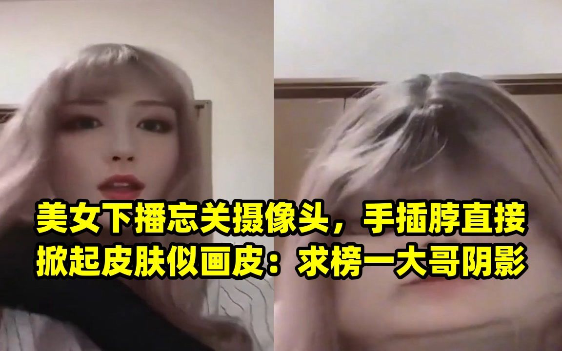 美女下播忘关摄像头,手插脖直接掀起皮肤似画皮:求榜一大哥阴影哔哩哔哩bilibili