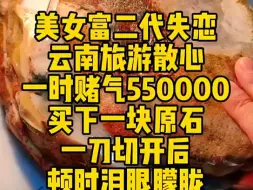 Download Video: 美女富二代失恋云南旅游散心一时赌气50000买下这块原石，一刀切开后吨时泪眼朦胧