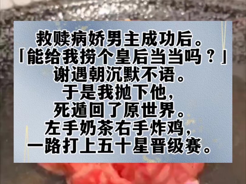 救赎病娇男主成功后.我问:「能给我捞个皇后当当吗?」谢遇朝沉默不语.于是我抛下他,死遁回了原世界.左手奶茶右手炸鸡,一路打上五十星晋级赛....