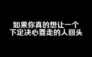 Download Video: 如果你真的想让一个下定决心要走的人回头，那你只有两条路