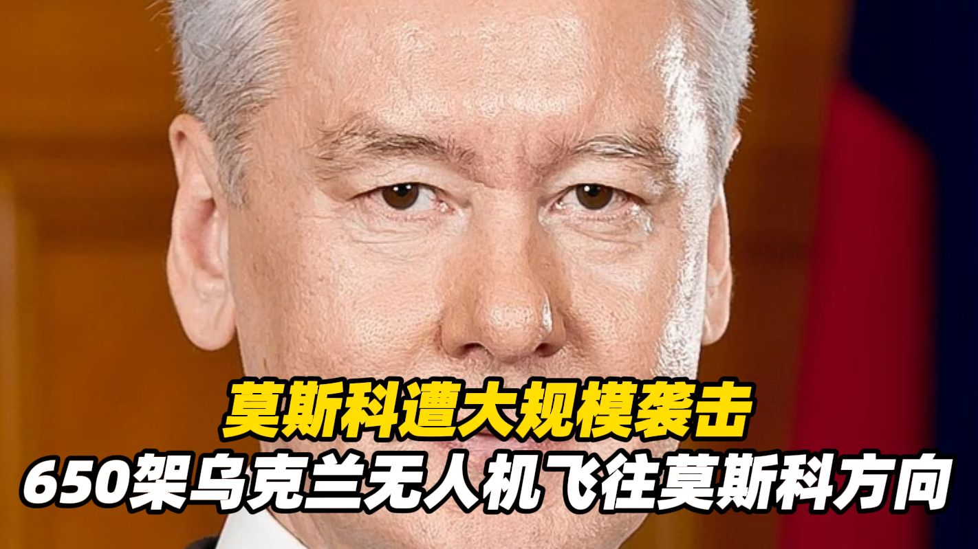 莫斯科遭大规模袭击，莫斯科市长说共有650架乌克兰无人机飞往莫斯科地区方向