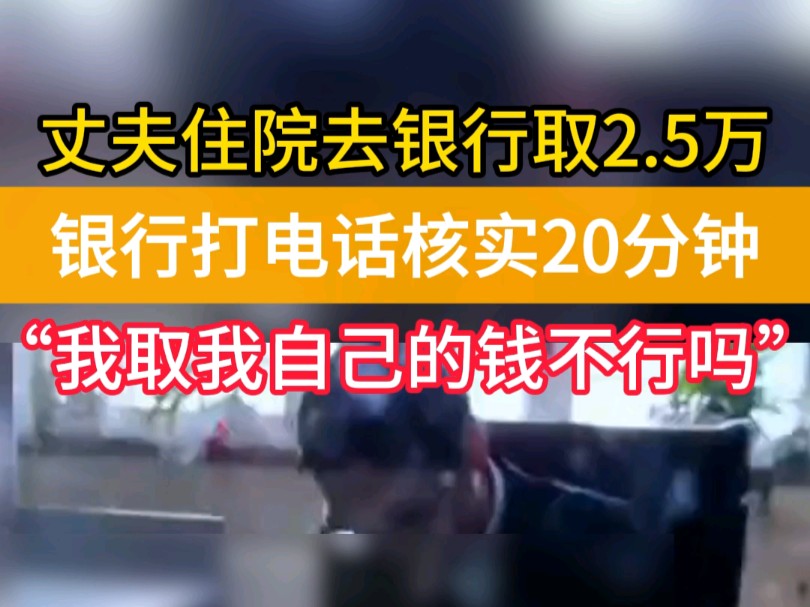 丈夫住院去银行取款遇阻,核实二十分钟后放款,“我取我自己的钱还不行吗?”哔哩哔哩bilibili