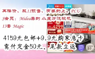 Download Video: 【双11抢购价】再降价、双11预售、有券的上、PLUS会员：Midea美的 小魔方洗碗机 13套 Magic 4159元包邮+9.9元购家居卡需付定金50元