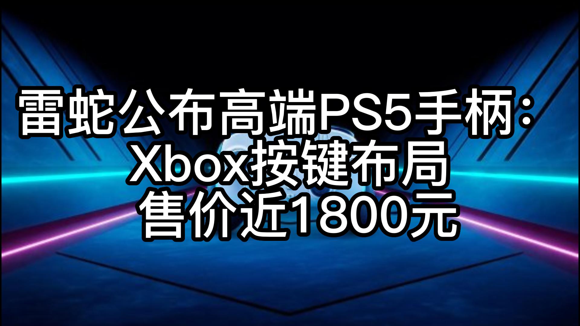 雷蛇公布高端PS5手柄:Xbox按键布局 售价近1800元单机游戏热门视频