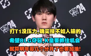 JKL：打T1其实没什么压力，输给T1确实是技不如人，剩下的交给WBG和BLG了，希望BLG夺冠，K皇好好打这是你离冠军很近的机会，明年大家在不在一起都加油