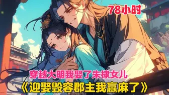 Download Video: 【78小时】更新中《迎娶毁容郡主我赢麻了》一场大火，燕王朱棣的长女永安郡主险死还生，却失去了女子最以为珍视的容貌。朱棣为了女儿的幸福，公开招婿。