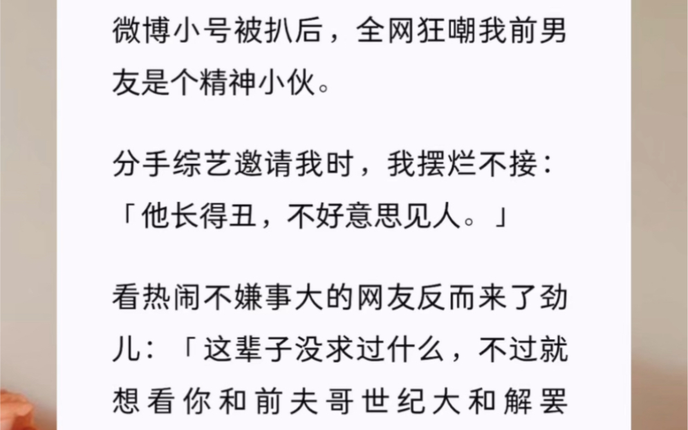 微博小号被扒后,全网狂嘲我前男友是个精神小伙.分手综艺邀请我时,我摆烂不接:「他长得丑,不好意思见人.」看热闹不嫌事大的网友反而来了劲儿…...