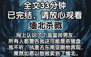 Download Video: 【完结文】网上认识了个高富帅男友，所有人都警告我这可能是杀猪盘，我不听，执意去东南亚跟他奔现，果然如愿以偿被卖到了缅北。