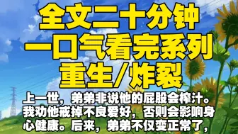 Download Video: 【全文已完结】上一世，弟弟非说他的屁股会榨汁。我劝他戒掉不良爱好，否则会影响身心健康。后来，弟弟不仅变正常了，还迎娶了白富美走上人生巅峰。