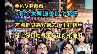 Download Video: 【全程VIP】参加恋爱综艺怎么接地气怎么来，好好的一个节目因为你画风逐渐跑偏！爆笑如雷了家人们！