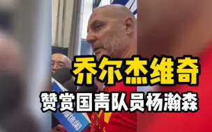 乔尔杰维奇教练对杨瀚森表达了极高的赞赏！